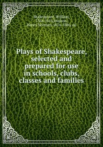 Plays of Shakespeare, selected and prepared for use in schools, clubs, classes and families