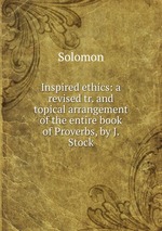 Inspired ethics: a revised tr. and topical arrangement of the entire book of Proverbs, by J. Stock