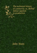 The technical history of commerce; or, Skilled labour applied to production