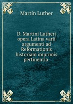 D. Martini Lutheri opera Latina varii argumenti ad Reformationis historiam imprimis pertinentia