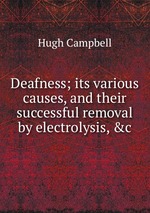 Deafness; its various causes, and their successful removal by electrolysis, &c