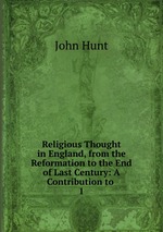 Religious Thought in England, from the Reformation to the End of Last Century: A Contribution to .. 1