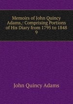 Memoirs of John Quincy Adams,: Comprising Portions of His Diary from 1795 to 1848. 9