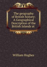 The geography of British history: A Geographical Description of the British Islands at