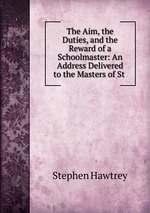The Aim, the Duties, and the Reward of a Schoolmaster: An Address Delivered to the Masters of St