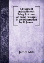A Fragment on Mackintosh: Being Strictures on Some Passages in the Dissertation by Sir James