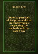 Index to passages of Scripture adduced in controversies respecting the sabbath and the Lord`s day