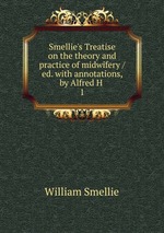 Smellie`s Treatise on the theory and practice of midwifery / ed. with annotations, by Alfred H .. 1