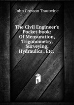 The Civil Engineer`s Pocket-book: Of Mensuration, Trigonometry, Surveying, Hydraulics . Etc.