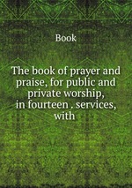 The book of prayer and praise, for public and private worship, in fourteen . services, with