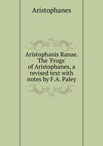 Aristophanis Ranae. The `Frogs` of Aristophanes, a revised text with notes by F.A. Paley