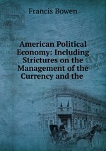 American Political Economy: Including Strictures on the Management of the Currency and the