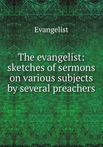 The evangelist: sketches of sermons on various subjects by several preachers
