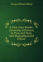 A First Class Reader: Consisting of Extracts, in Prose and Verse, with Biographical and Critical