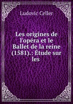 Les origines de l`opra et le Ballet de la reine (1581).: tude sur les