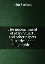 The impeachment of Mary Stuart . and other papers historical and biographical