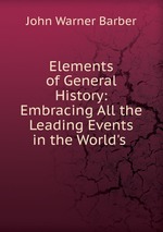 Elements of General History: Embracing All the Leading Events in the World`s