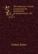 The American`s Guide: Comprising the Declaration of Independence, the
