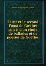 Faust et le second Faust de Gthe: suivis d`un choix de ballades et de posies de Goethe