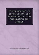 Le microscope: Sa construction, son maniement et son application aux tudes