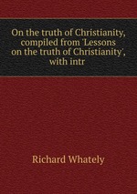 On the truth of Christianity, compiled from `Lessons on the truth of Christianity`, with intr