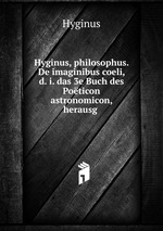 Hyginus, philosophus. De imaginibus coeli, d. i. das 3e Buch des Poticon astronomicon, herausg