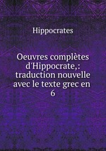 Oeuvres compltes d`Hippocrate,: traduction nouvelle avec le texte grec en .. 6