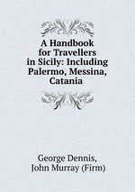 A Handbook for Travellers in Sicily: Including Palermo, Messina, Catania