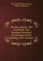 The Key-Bearer: The Crucified: Two Sermons Preached on Occasion of the Opening of St. George`s