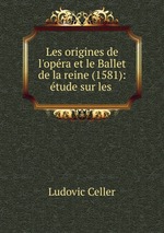 Les origines de l`opra et le Ballet de la reine (1581): tude sur les