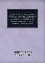 Planchette : or, The despair of science : being a full account of modern spiritualism, its phenomena, and the various theories regarding it: with a survey of French spiritism