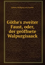 Gthe`s zweiter Faust, oder, der geffnete Walpurgisaack