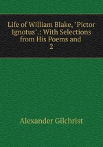 Life of William Blake, "Pictor Ignotus".: With Selections from His Poems and .. 2