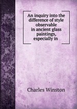 An inquiry into the difference of style observable in ancient glass paintings, especially in