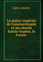 Le palais imprial de Constantinople et ses abords Sainte-Sophie, le Forum