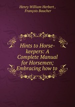 Hints to Horse-keepers: A Complete Manual for Horsemen; Embracing how to