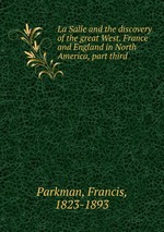 La Salle and the discovery of the great West. France and England in North America, part third