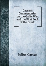 Caesar`s Commentaries on the Gallic War, and the First Book of the Greek