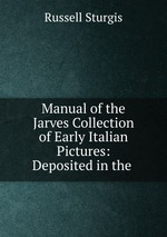 Manual of the Jarves Collection of Early Italian Pictures: Deposited in the