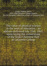 The value of physical science in the work of education : an address delivered July 25th, 1865, upon laying the cornerstone of the Jenks Chemical Hall at Lafayette College