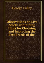 Observations on Live Stock: Containing Hints for Choosing and Improving the Best Breeds of the
