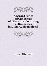 A Second Series of Curiosities of Literature: Consisting of Researches in Literary, Biographical