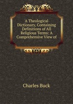 A Theological Dictionary, Containing Definitions of All Religious Terms: A Comprehensive View of