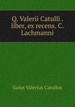 Q. Valerii Catulli . liber, ex recens. C. Lachmanni