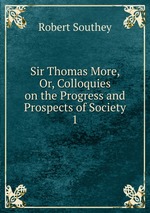 Sir Thomas More, Or, Colloquies on the Progress and Prospects of Society. 1