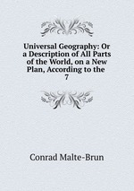 Universal Geography: Or a Description of All Parts of the World, on a New Plan, According to the .. 7
