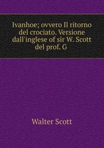 Ivanhoe; ovvero Il ritorno del crociato. Versione dall`inglese of sir W. Scott del prof. G