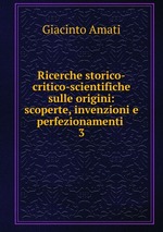 Ricerche storico-critico-scientifiche sulle origini: scoperte, invenzioni e perfezionamenti .. 3