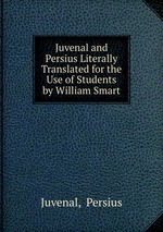Juvenal and Persius Literally Translated for the Use of Students by William Smart