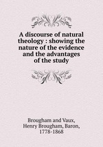 A discourse of natural theology : showing the nature of the evidence and the advantages of the study